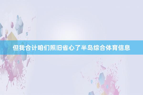 但我合计咱们照旧省心了半岛综合体育信息