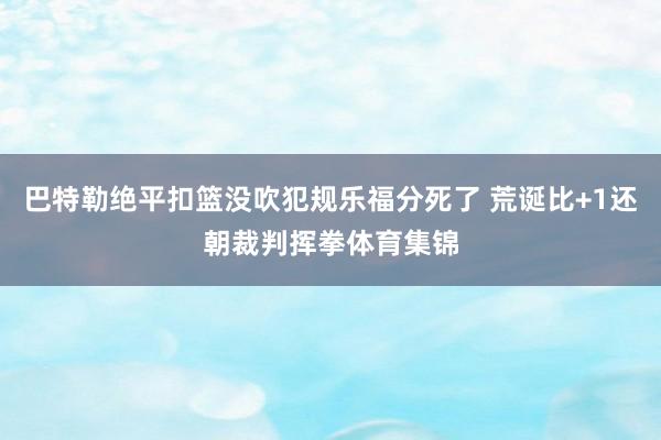 巴特勒绝平扣篮没吹犯规乐福分死了 荒诞比+1还朝裁判挥拳体育集锦