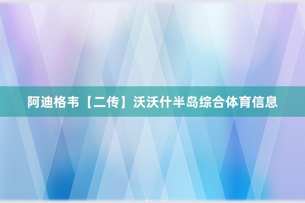 阿迪格韦【二传】沃沃什半岛综合体育信息