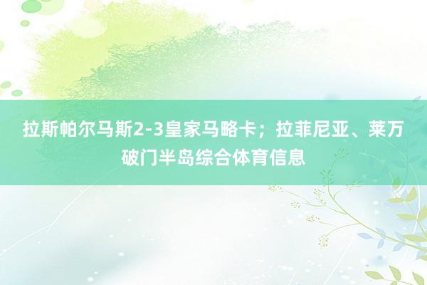 拉斯帕尔马斯2-3皇家马略卡；拉菲尼亚、莱万破门半岛综合体育信息