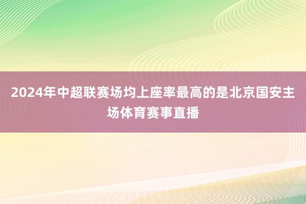 2024年中超联赛场均上座率最高的是北京国安主场体育赛事直播