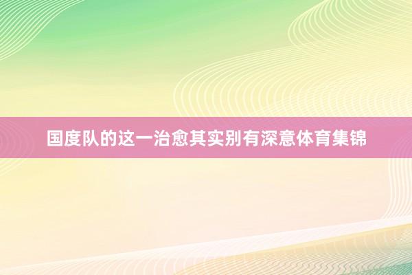 国度队的这一治愈其实别有深意体育集锦