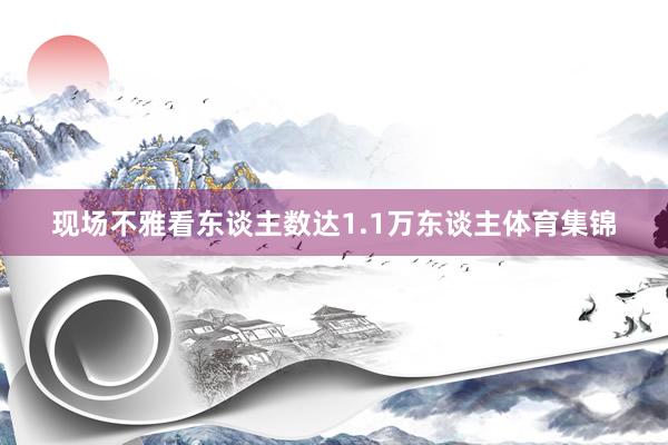 现场不雅看东谈主数达1.1万东谈主体育集锦