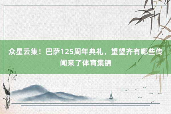 众星云集！巴萨125周年典礼，望望齐有哪些传闻来了体育集锦