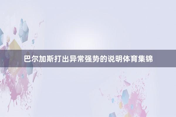 巴尔加斯打出异常强势的说明体育集锦