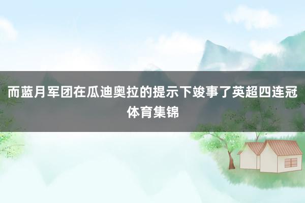 而蓝月军团在瓜迪奥拉的提示下竣事了英超四连冠体育集锦