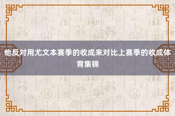 他反对用尤文本赛季的收成来对比上赛季的收成体育集锦