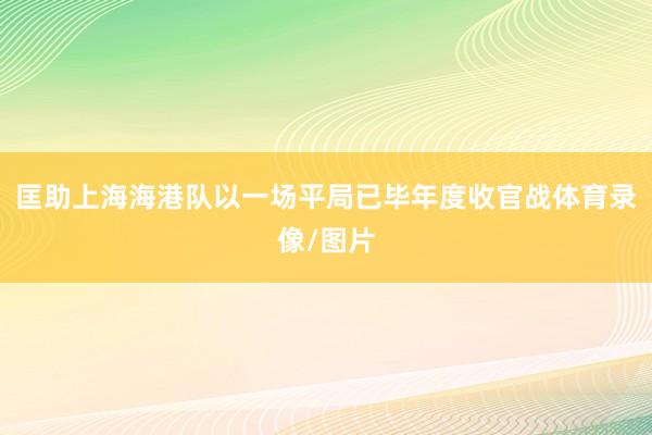 匡助上海海港队以一场平局已毕年度收官战体育录像/图片