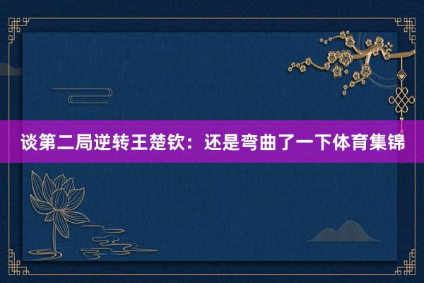 谈第二局逆转王楚钦：还是弯曲了一下体育集锦