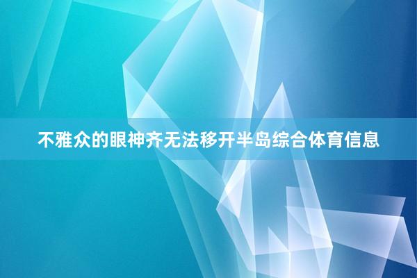 不雅众的眼神齐无法移开半岛综合体育信息