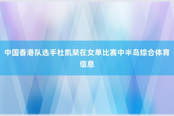 中国香港队选手杜凯琹在女单比赛中半岛综合体育信息