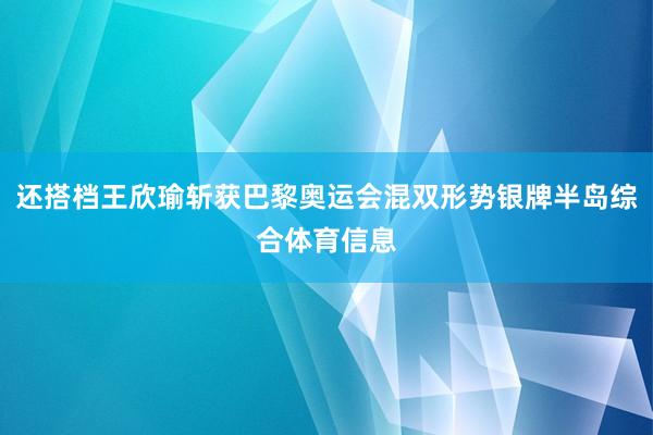 还搭档王欣瑜斩获巴黎奥运会混双形势银牌半岛综合体育信息