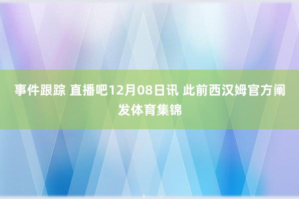 事件跟踪 直播吧12月08日讯 此前西汉姆官方阐发体育集锦