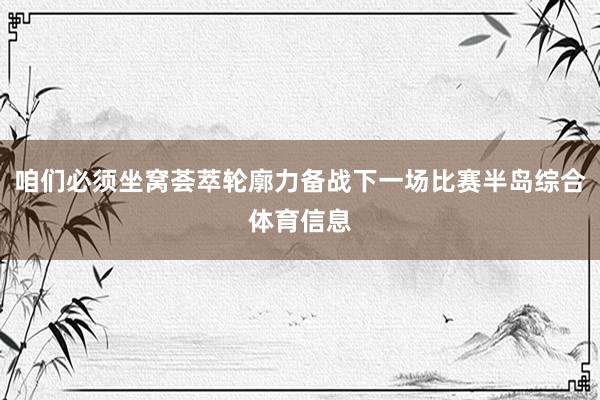 咱们必须坐窝荟萃轮廓力备战下一场比赛半岛综合体育信息