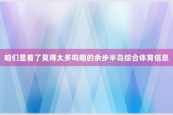 咱们显着了莫得太多呜咽的余步半岛综合体育信息