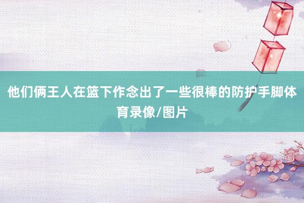 他们俩王人在篮下作念出了一些很棒的防护手脚体育录像/图片