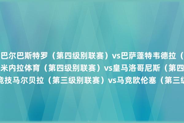 巴尔巴斯特罗（第四级别联赛）vs巴萨　　蓬特韦德拉（第四级别联赛）vs马洛卡　　米内拉体育（第四级别联赛）vs皇马　　洛哥尼斯（第四级别联赛）vs毕尔巴鄂竞技　　马尔贝拉（第三级别联赛）vs马竞　　欧伦塞（第三级别联赛）vs巴拉多利德　　庞特贝德拉（第三级别联赛）vs皇家社会　　格拉纳达（西乙）vs赫塔费　　韦斯卡（西乙）vs贝蒂斯　　桑坦德竞技（西乙）vs塞尔塔　　费罗尔（西乙）vs巴列卡诺　　