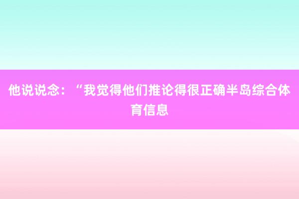 他说说念：“我觉得他们推论得很正确半岛综合体育信息