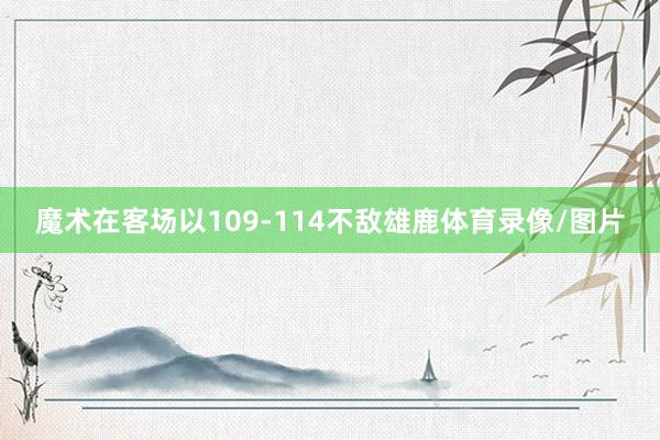 魔术在客场以109-114不敌雄鹿体育录像/图片