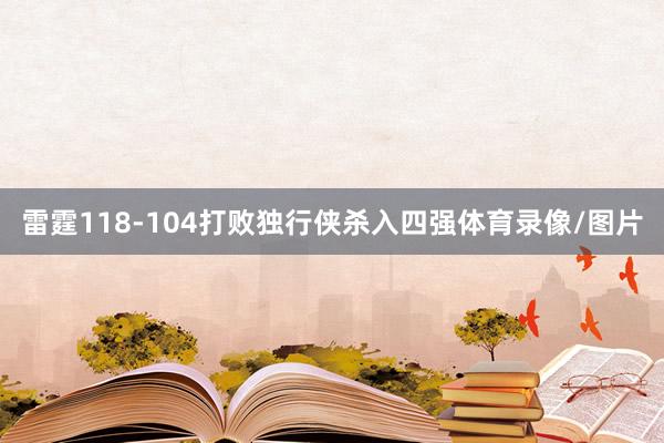 雷霆118-104打败独行侠杀入四强体育录像/图片