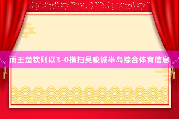 而王楚钦则以3-0横扫吴晙诚半岛综合体育信息