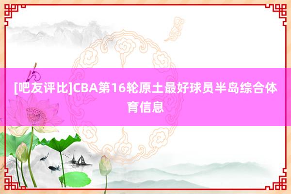 [吧友评比]CBA第16轮原土最好球员半岛综合体育信息