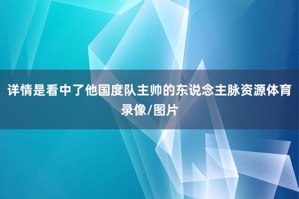 详情是看中了他国度队主帅的东说念主脉资源体育录像/图片