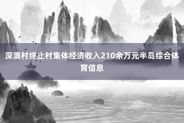 深澳村终止村集体经济收入210余万元半岛综合体育信息