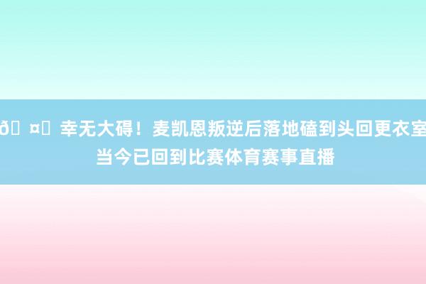 🤕幸无大碍！麦凯恩叛逆后落地磕到头回更衣室 当今已回到比赛体育赛事直播