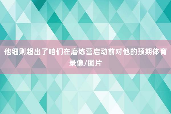 他细则超出了咱们在磨练营启动前对他的预期体育录像/图片