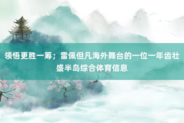 领悟更胜一筹；雷佩但凡海外舞台的一位一年齿壮盛半岛综合体育信息