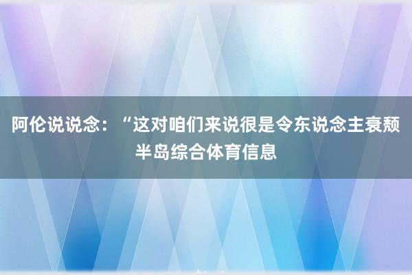 阿伦说说念：“这对咱们来说很是令东说念主衰颓半岛综合体育信息