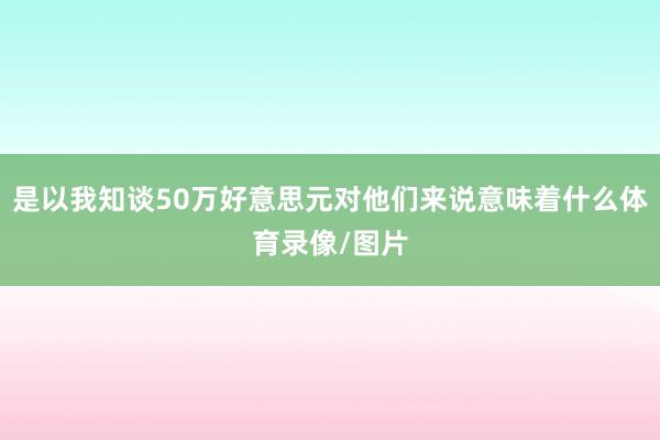 是以我知谈50万好意思元对他们来说意味着什么体育录像/图片