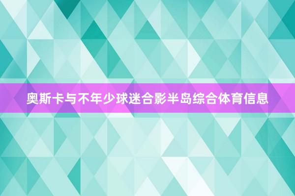 奥斯卡与不年少球迷合影半岛综合体育信息