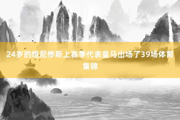 24岁的维尼修斯上赛季代表皇马出场了39场体育集锦