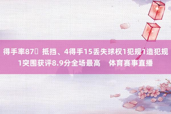 得手率87抵挡、4得手15丢失球权1犯规1造犯规1突围获评8.9分全场最高    体育赛事直播