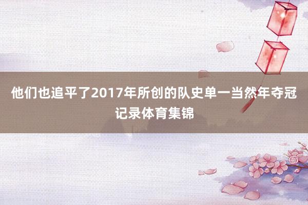 他们也追平了2017年所创的队史单一当然年夺冠记录体育集锦