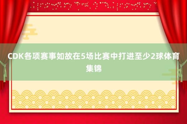 CDK各项赛事如故在5场比赛中打进至少2球体育集锦