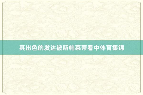 其出色的发达被斯帕莱蒂看中体育集锦