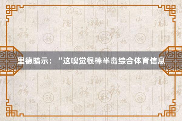 里德暗示：“这嗅觉很棒半岛综合体育信息