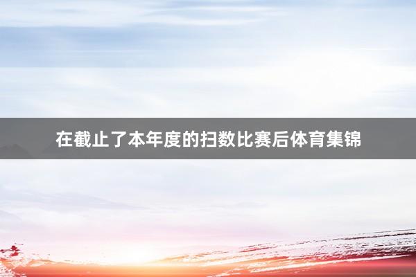 在截止了本年度的扫数比赛后体育集锦