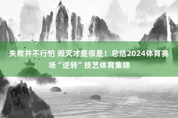 失败并不行怕 毁灭才是很是！总结2024体育赛场“逆转”技艺体育集锦