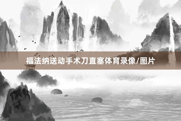 福法纳送动手术刀直塞体育录像/图片