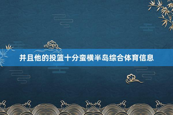 并且他的投篮十分蛮横半岛综合体育信息