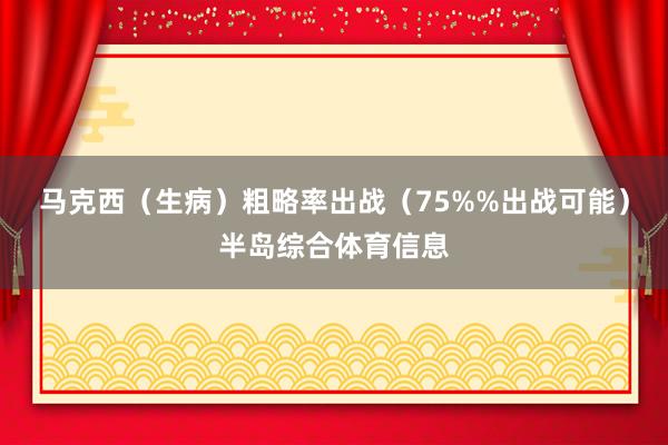 马克西（生病）粗略率出战（75%%出战可能）半岛综合体育信息