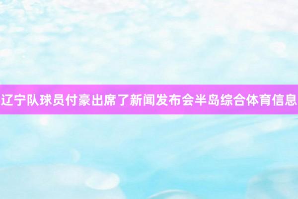 辽宁队球员付豪出席了新闻发布会半岛综合体育信息