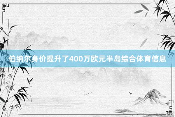 伯纳尔身价提升了400万欧元半岛综合体育信息