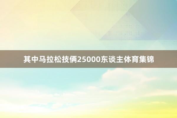 其中马拉松技俩25000东谈主体育集锦