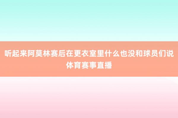 听起来阿莫林赛后在更衣室里什么也没和球员们说体育赛事直播