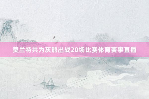 莫兰特共为灰熊出战20场比赛体育赛事直播